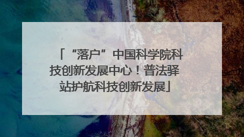 “落户”中国科学院科技创新发展中心！普法驿站护航科技创新发展