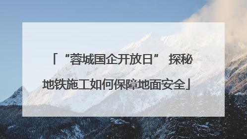 “蓉城国企开放日” 探秘地铁施工如何保障地面安全