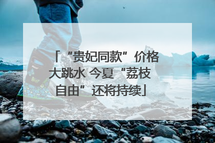 “贵妃同款”价格大跳水 今夏“荔枝自由”还将持续