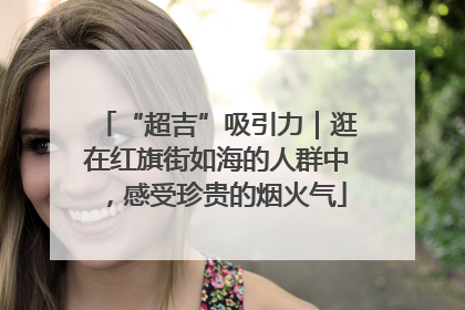 “超吉”吸引力｜逛在红旗街如海的人群中，感受珍贵的烟火气