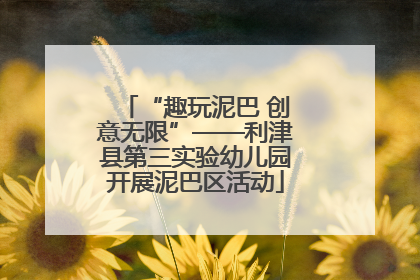 “趣玩泥巴 创意无限”——利津县第三实验幼儿园开展泥巴区活动