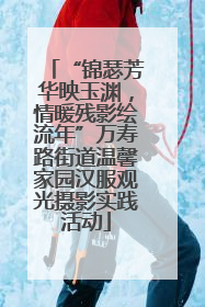 “锦瑟芳华映玉渊，情暖残影绘流年”万寿路街道温馨家园汉服观光摄影实践活动