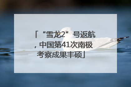 “雪龙2”号返航，中国第41次南极考察成果丰硕