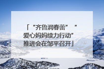 “齐鲁润春蕾”“爱心妈妈续力行动”推进会在邹平召开