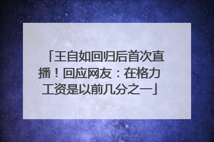王自如回归后首次直播！回应网友：在格力工资是以前几分之一