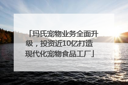 玛氏宠物业务全面升级，投资近10亿打造现代化宠物食品工厂