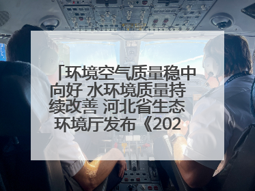 环境空气质量稳中向好 水环境质量持续改善 河北省生态环境厅发布《2024年河北省生态环境状况公报》