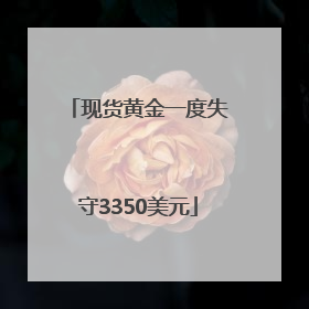 现货黄金一度失守3350美元