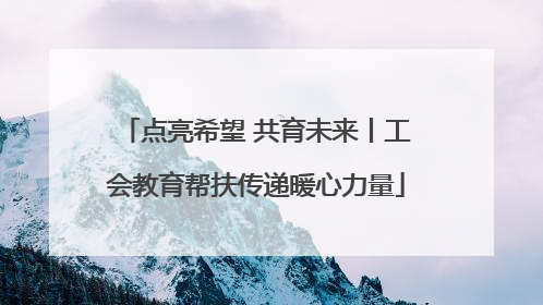 点亮希望 共育未来丨工会教育帮扶传递暖心力量