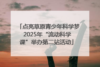 点亮草原青少年科学梦 2025年“流动科学课”举办第二站活动