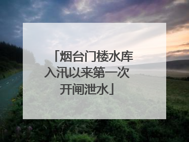 烟台门楼水库入汛以来第一次开闸泄水
