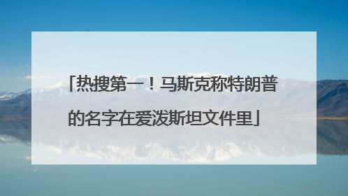 热搜第一！马斯克称特朗普的名字在爱泼斯坦文件里