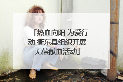 热血向阳 为爱行动 衡东县组织开展无偿献血活动