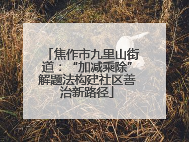 焦作市九里山街道：“加减乘除”解题法构建社区善治新路径