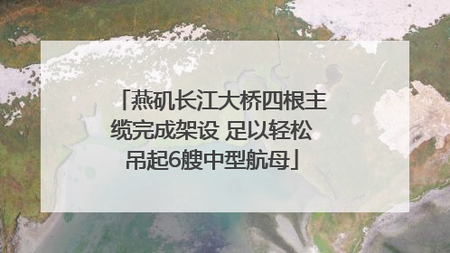 燕矶长江大桥四根主缆完成架设 足以轻松吊起6艘中型航母