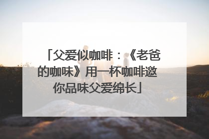 父爱似咖啡：《老爸的咖味》用一杯咖啡邀你品味父爱绵长