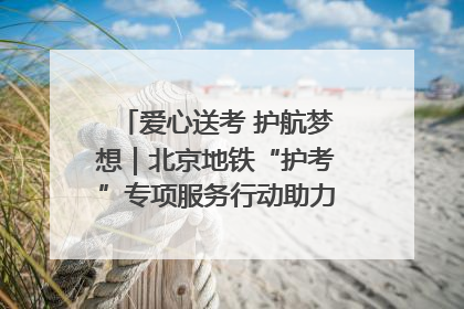 爱心送考 护航梦想｜北京地铁“护考”专项服务行动助力考生无忧赴考