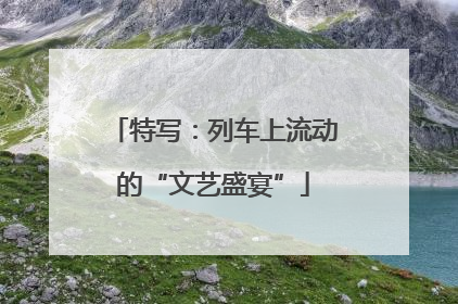 特写：列车上流动的“文艺盛宴”