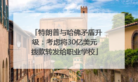 特朗普与哈佛矛盾升级：考虑将30亿美元拨款转发给职业学校