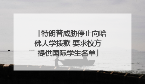 特朗普威胁停止向哈佛大学拨款 要求校方提供国际学生名单