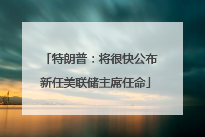 特朗普：将很快公布新任美联储主席任命