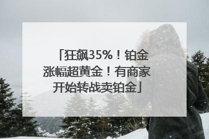 狂飙35%！铂金涨幅超黄金！有商家开始转战卖铂金