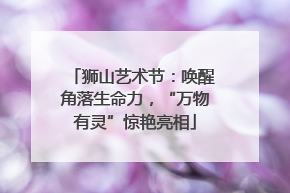 狮山艺术节：唤醒角落生命力，“万物有灵”惊艳亮相