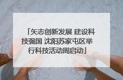 矢志创新发展 建设科技强国 沈阳苏家屯区举行科技活动周启动