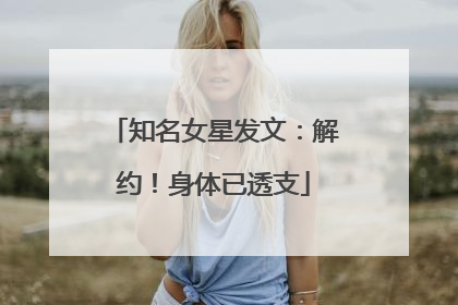 知名女星发文：解约！身体已透支
