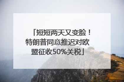 短短两天又变脸！特朗普同意推迟对欧盟征收50%关税