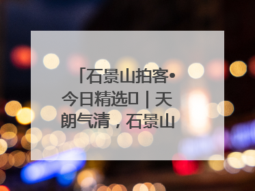 石景山拍客•今日精选⑯｜天朗气清，石景山开启4K模式