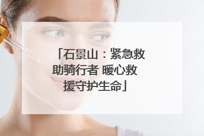 石景山：紧急救助骑行者 暖心救援守护生命