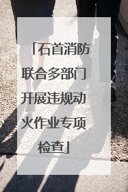石首消防联合多部门开展违规动火作业专项检查