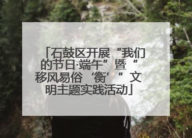 石鼓区开展“我们的节日·端午”暨“移风易俗‘衡’”文明主题实践活动