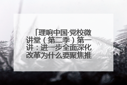理响中国·党校微讲堂（第二季）第一讲：进一步全面深化改革为什么要聚焦推进中国式现代化