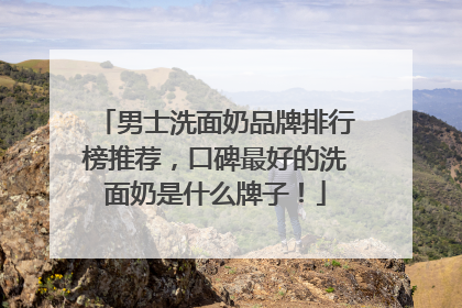 男士洗面奶品牌排行榜推荐，口碑最好的洗面奶是什么牌子！