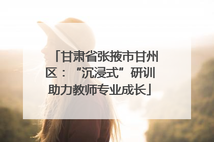 甘肃省张掖市甘州区：“沉浸式”研训助力教师专业成长