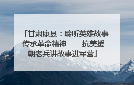 甘肃康县：聆听英雄故事 传承革命精神——抗美援朝老兵讲故事进军营