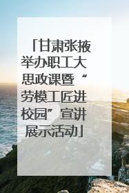 甘肃张掖举办职工大思政课暨“劳模工匠进校园”宣讲展示活动