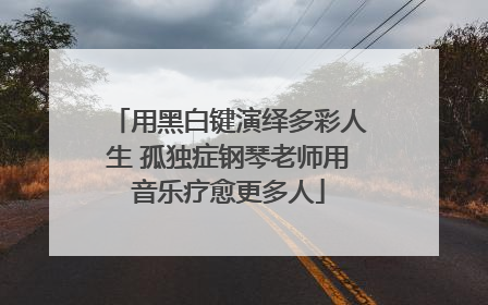 用黑白键演绎多彩人生 孤独症钢琴老师用音乐疗愈更多人