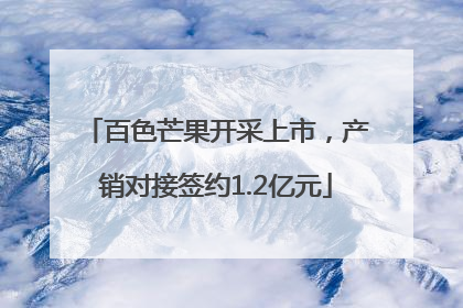 百色芒果开采上市，产销对接签约1.2亿元
