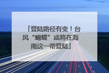 登陆路径有变！台风“蝴蝶”或将在海南这一带登陆