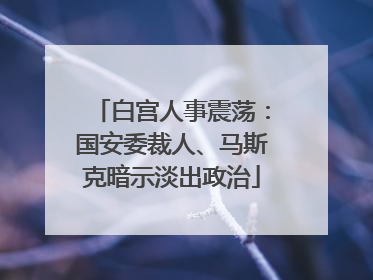 白宫人事震荡：国安委裁人、马斯克暗示淡出政治