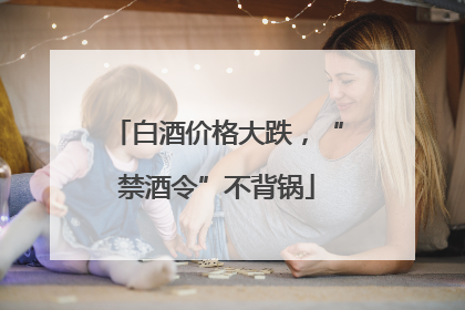 白酒价格大跌，“禁酒令”不背锅