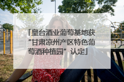 皇台酒业葡萄基地获“甘肃凉州产区特色葡萄酒种植园”认定