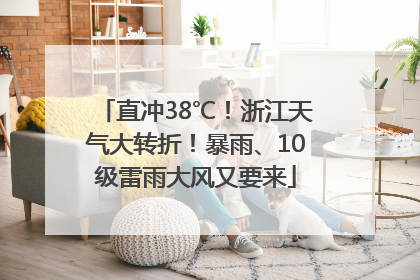 直冲38℃！浙江天气大转折！暴雨、10级雷雨大风又要来