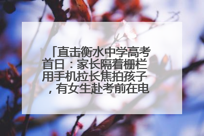 直击衡水中学高考首日：家长隔着栅栏用手机拉长焦拍孩子，有女生赴考前在电话亭与家人通话