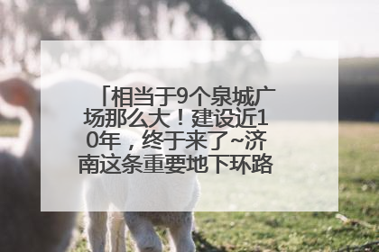 相当于9个泉城广场那么大！建设近10年，终于来了~济南这条重要地下环路将开始试运行→