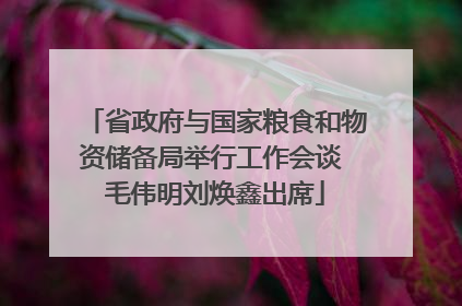 省政府与国家粮食和物资储备局举行工作会谈 毛伟明刘焕鑫出席