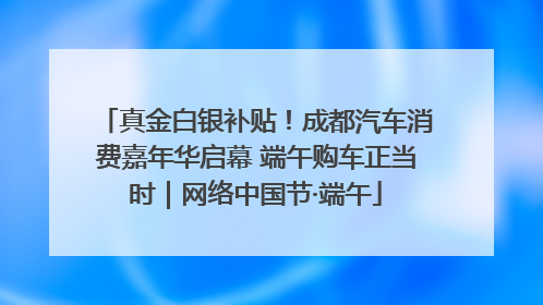 真金白银补贴！成都汽车消费嘉年华启幕 端午购车正当时｜网络中国节·端午
